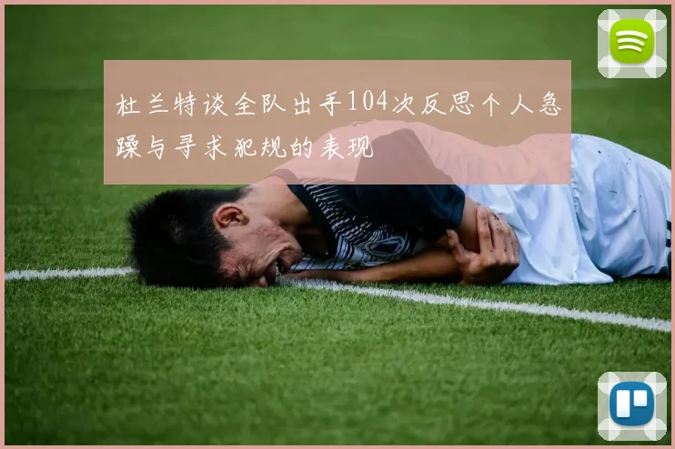 杜兰特谈全队出手104次反思个人急躁与寻求犯规的表现