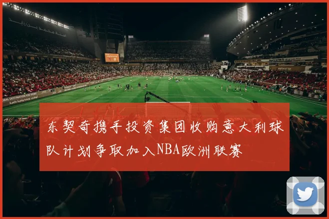东契奇携手投资集团收购意大利球队计划争取加入NBA欧洲联赛