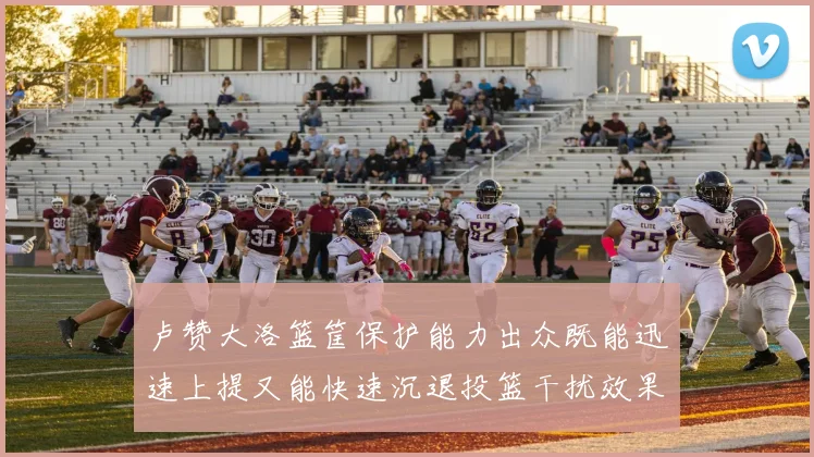 卢赞大洛篮筐保护能力出众既能迅速上提又能快速沉退投篮干扰效果显著