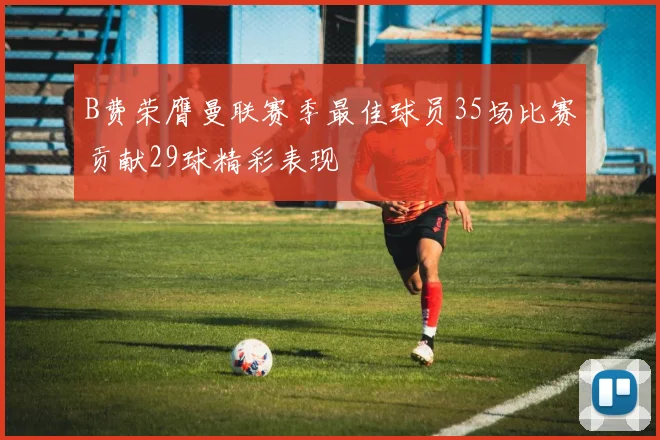 B费荣膺曼联赛季最佳球员35场比赛贡献29球精彩表现