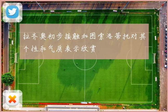 拉齐奥初步接触加图索洛蒂托对其个性和气质表示欣赏