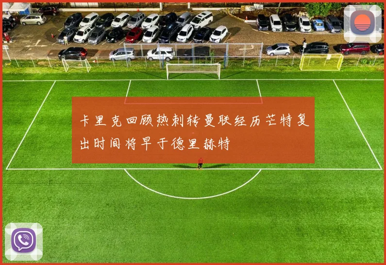 卡里克回顾热刺转曼联经历芒特复出时间将早于德里赫特