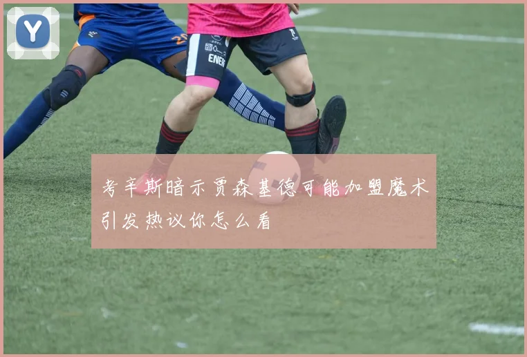 考辛斯暗示贾森基德可能加盟魔术引发热议你怎么看