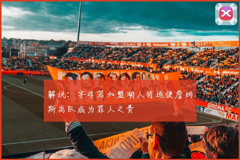 解说：字母若加盟湖人将迫使詹姆斯离队成为罪人之责