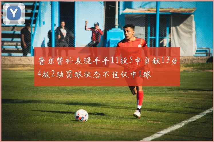普尔替补表现平平11投5中贡献13分4板2助罚球状态不佳仅中1球