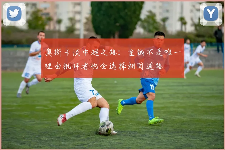奥斯卡谈中超之路：金钱不是唯一理由批评者也会选择相同道路