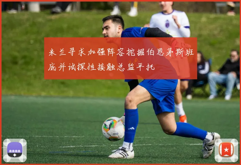 米兰寻求加强阵容挖掘伯恩茅斯班底并试探性接触总监平托