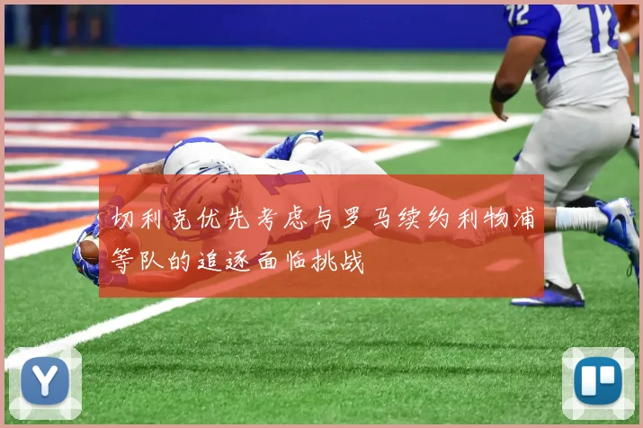 切利克优先考虑与罗马续约利物浦等队的追逐面临挑战