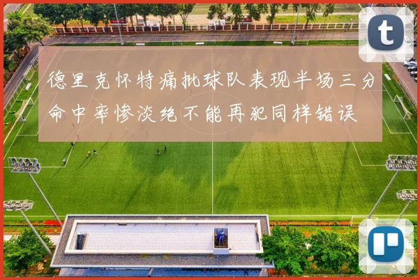 德里克怀特痛批球队表现半场三分命中率惨淡绝不能再犯同样错误