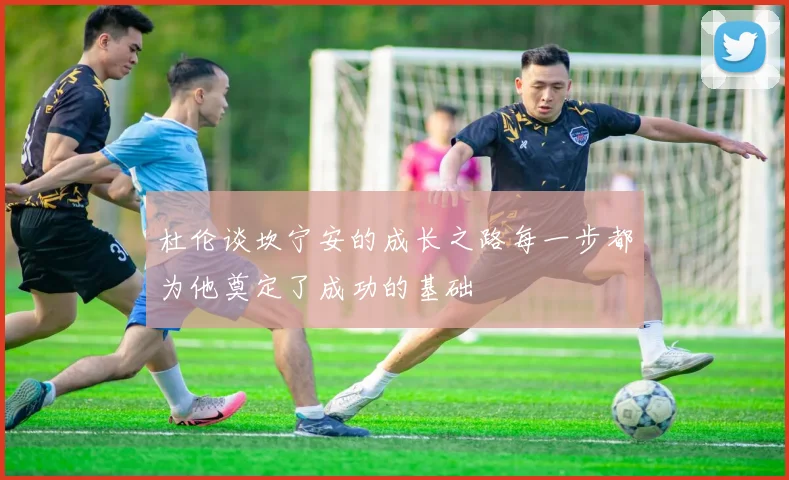 杜伦谈坎宁安的成长之路每一步都为他奠定了成功的基础