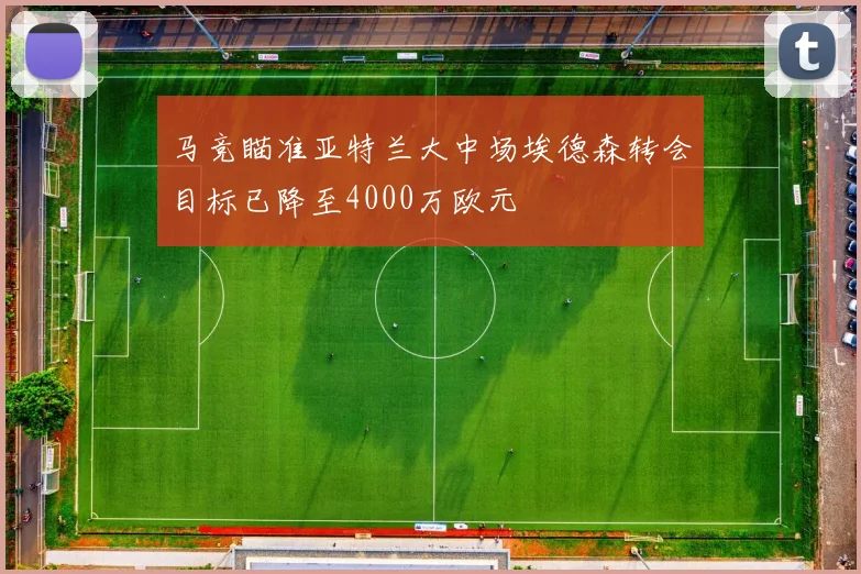 马竞瞄准亚特兰大中场埃德森转会目标已降至4000万欧元