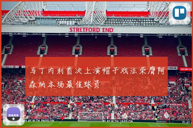 马丁内利首次上演帽子戏法荣膺阿森纳本场最佳球员