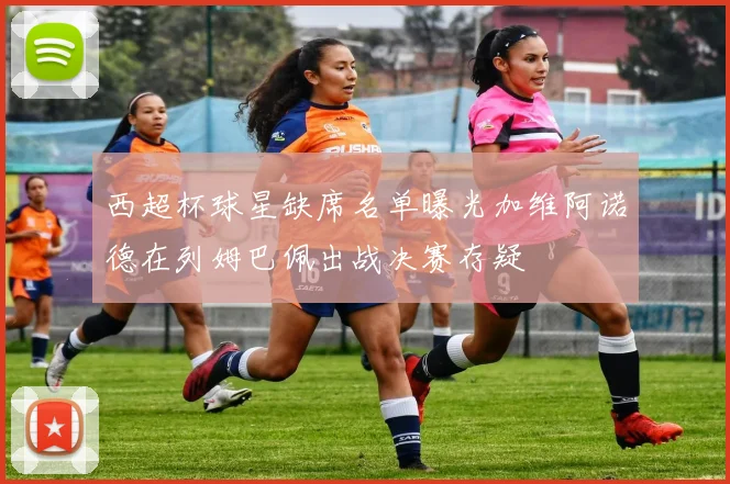 西超杯球星缺席名单曝光加维阿诺德在列姆巴佩出战决赛存疑