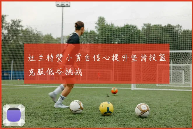 杜兰特赞小贾自信心提升坚持投篮克服低谷挑战