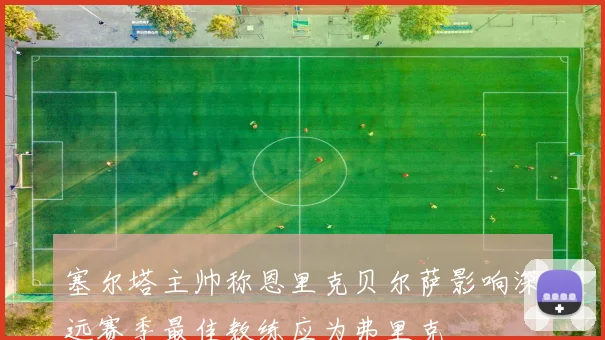 塞尔塔主帅称恩里克贝尔萨影响深远赛季最佳教练应为弗里克