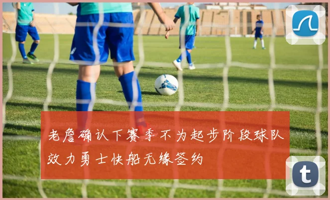 老詹确认下赛季不为起步阶段球队效力勇士快船无缘签约