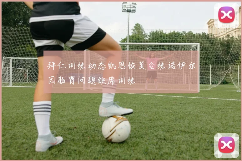 拜仁训练动态凯恩恢复合练诺伊尔因肠胃问题缺席训练