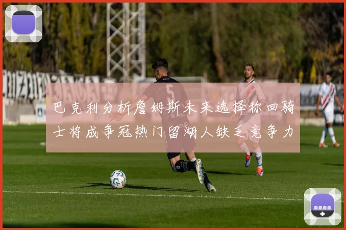 巴克利分析詹姆斯未来选择称回骑士将成争冠热门留湖人缺乏竞争力