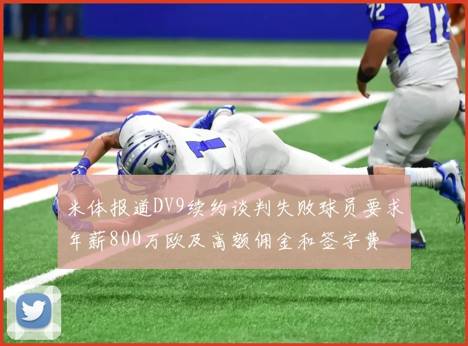 米体报道DV9续约谈判失败球员要求年薪800万欧及高额佣金和签字费