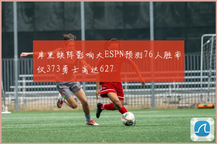库里缺阵影响大ESPN预测76人胜率仅373勇士高达627