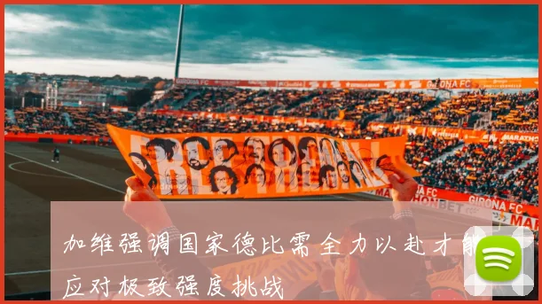 加维强调国家德比需全力以赴才能应对极致强度挑战