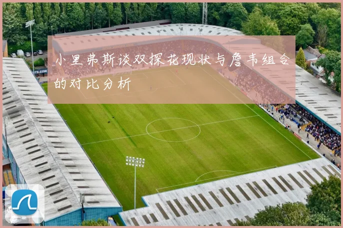 小里弗斯谈双探花现状与詹韦组合的对比分析