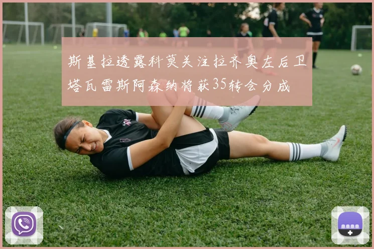 斯基拉透露科莫关注拉齐奥左后卫塔瓦雷斯阿森纳将获35转会分成