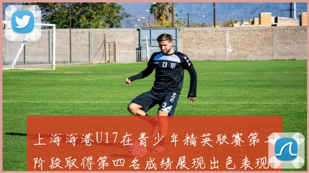 上海海港U17在青少年精英联赛第二阶段取得第四名成绩展现出色表现