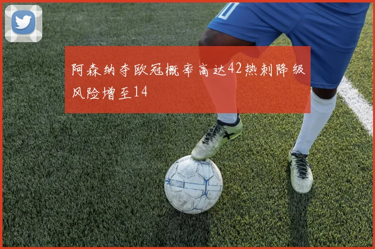 阿森纳夺欧冠概率高达42热刺降级风险增至14
