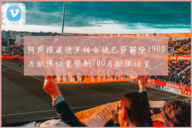 阿斯报道德罗转会使巴萨解除1900万欧保证金现剩700万欧保证金